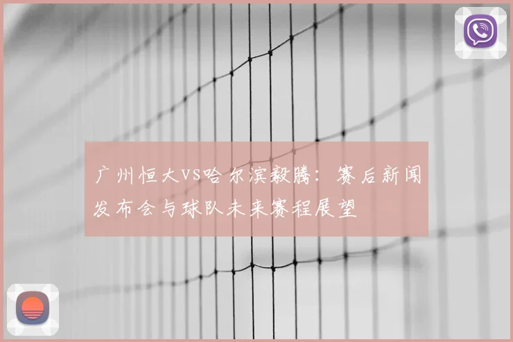 广州恒大vs哈尔滨毅腾：赛后新闻发布会与球队未来赛程展望
