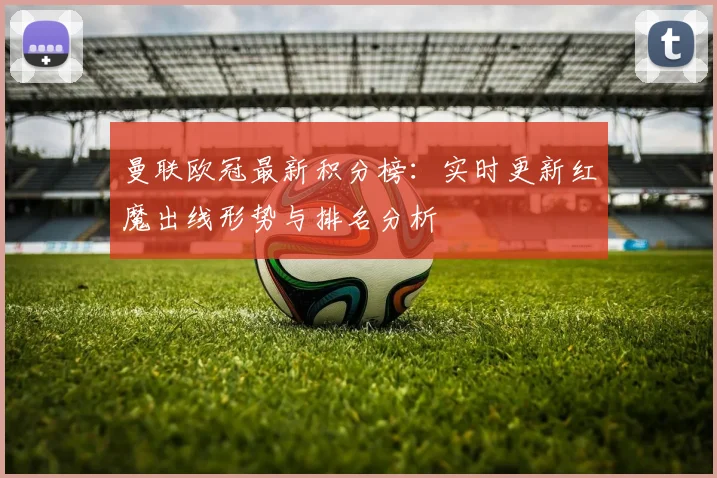 曼联欧冠最新积分榜：实时更新红魔出线形势与排名分析