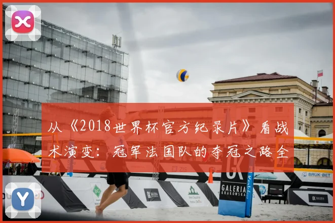 从《2018世界杯官方纪录片》看战术演变：冠军法国队的夺冠之路全记录