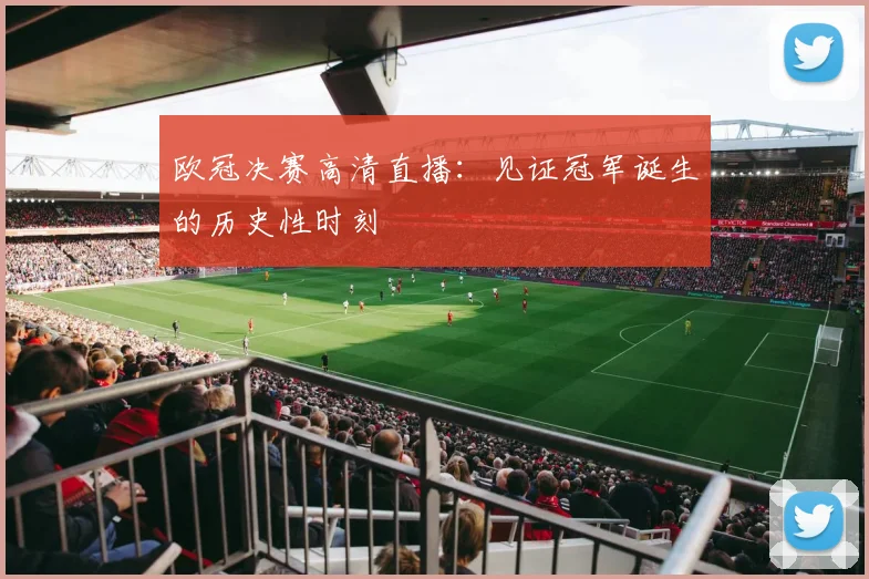 欧冠决赛高清直播：见证冠军诞生的历史性时刻