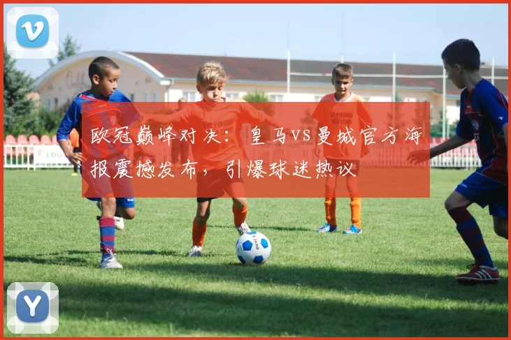 欧冠巅峰对决:皇马vs曼城官方海报震撼发布,引爆球迷热议