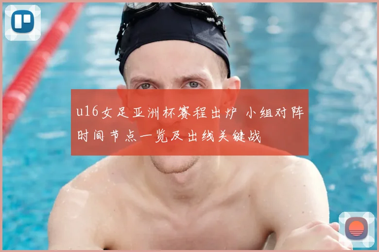 u16女足亚洲杯赛程出炉 小组对阵时间节点一览及出线关键战