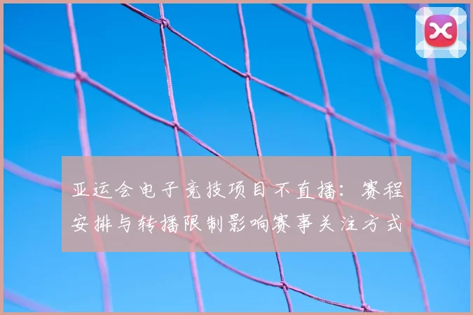 亚运会电子竞技项目不直播：赛程安排与转播限制影响赛事关注方式