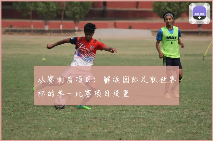 从赛制看项目：解读国际足联世界杯的单一比赛项目设置