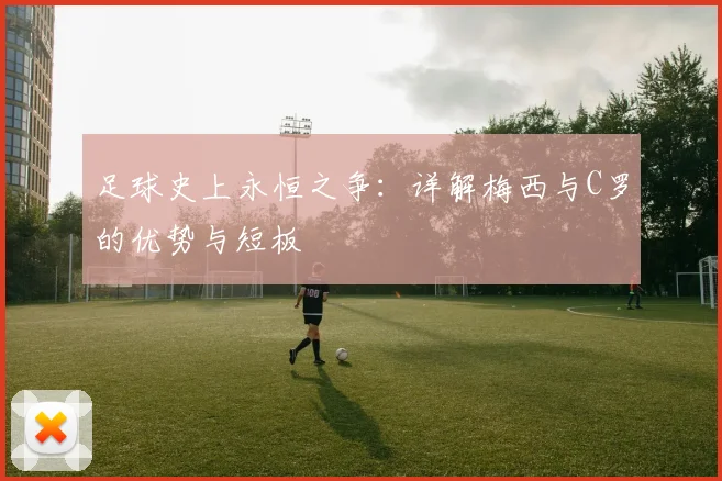 足球史上永恒之争：详解梅西与C罗的优势与短板