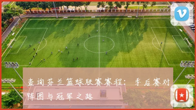 查询芬兰篮球联赛赛程：季后赛对阵图与冠军之路