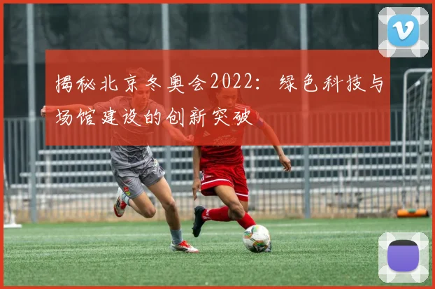 揭秘北京冬奥会2022：绿色科技与场馆建设的创新突破