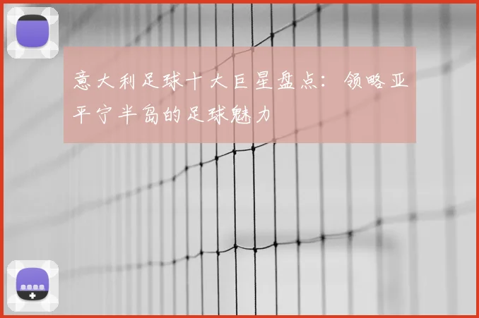 意大利足球十大巨星盘点:领略亚平宁半岛的足球魅力