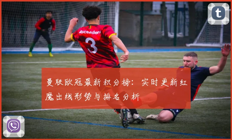 曼联欧冠最新积分榜：实时更新红魔出线形势与排名分析