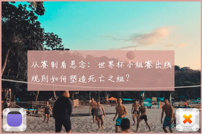 从赛制看悬念：世界杯小组赛出线规则如何塑造死亡之组？