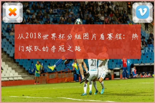 从2018世界杯分组图片看赛程：热门球队的夺冠之路