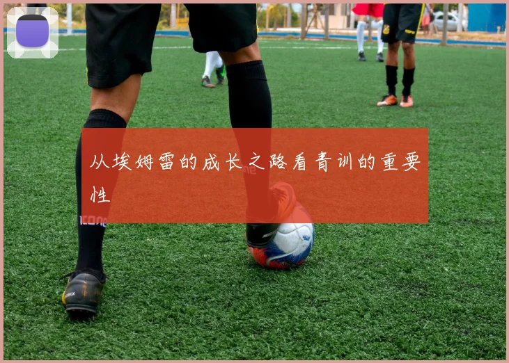 从埃姆雷的成长之路看青训的重要性