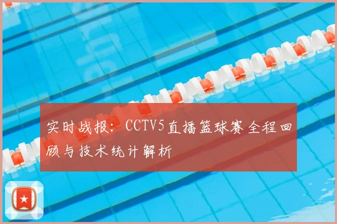 实时战报：CCTV5直播篮球赛全程回顾与技术统计解析