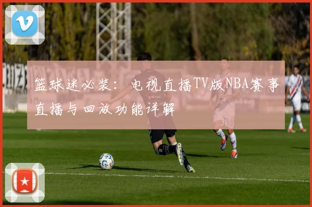 篮球迷必装：电视直播TV版NBA赛事直播与回放功能详解