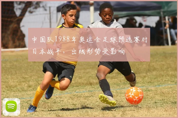 中国队1988年奥运会足球预选赛对日本战平，出线形势受影响