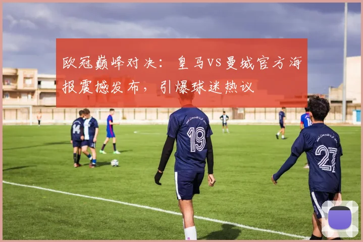 欧冠巅峰对决:皇马vs曼城官方海报震撼发布,引爆球迷热议