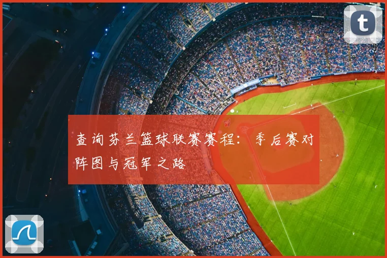 查询芬兰篮球联赛赛程：季后赛对阵图与冠军之路
