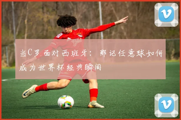 当C罗面对西班牙：那记任意球如何成为世界杯经典瞬间