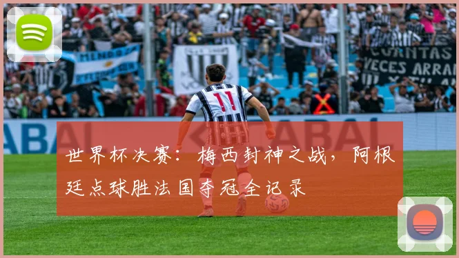 世界杯决赛：梅西封神之战，阿根廷点球胜法国夺冠全记录