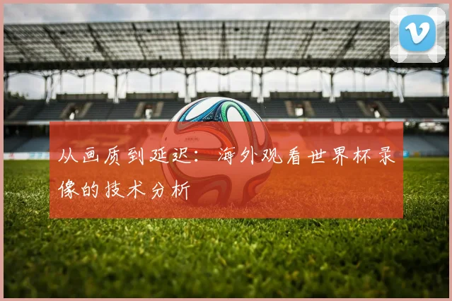 从画质到延迟：海外观看世界杯录像的技术分析