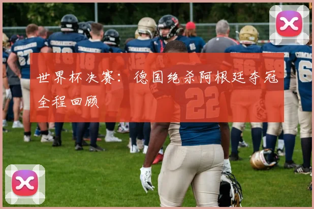 世界杯决赛：德国绝杀阿根廷夺冠全程回顾