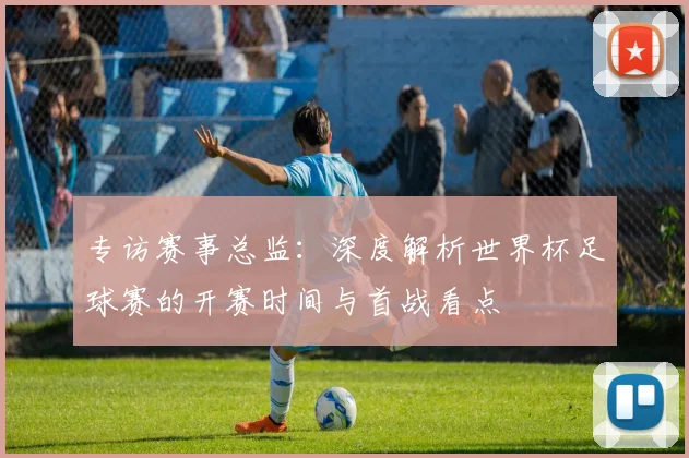 专访赛事总监：深度解析世界杯足球赛的开赛时间与首战看点