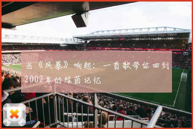 当《风暴》响起：一首歌带你回到2002年的绿茵记忆