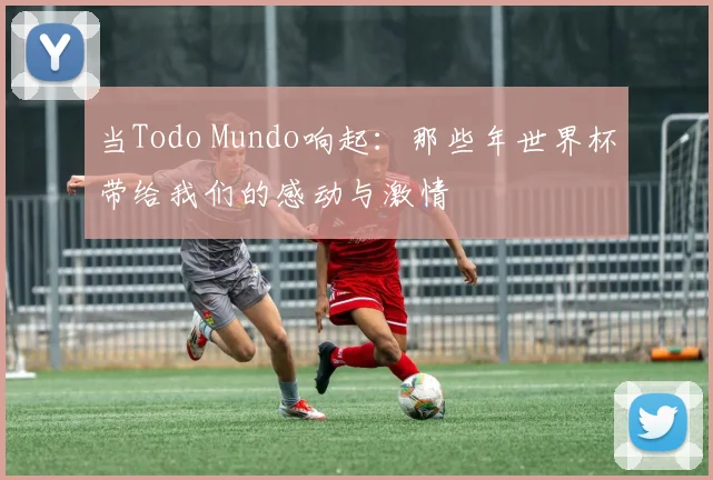 当Todo Mundo响起：那些年世界杯带给我们的感动与激情