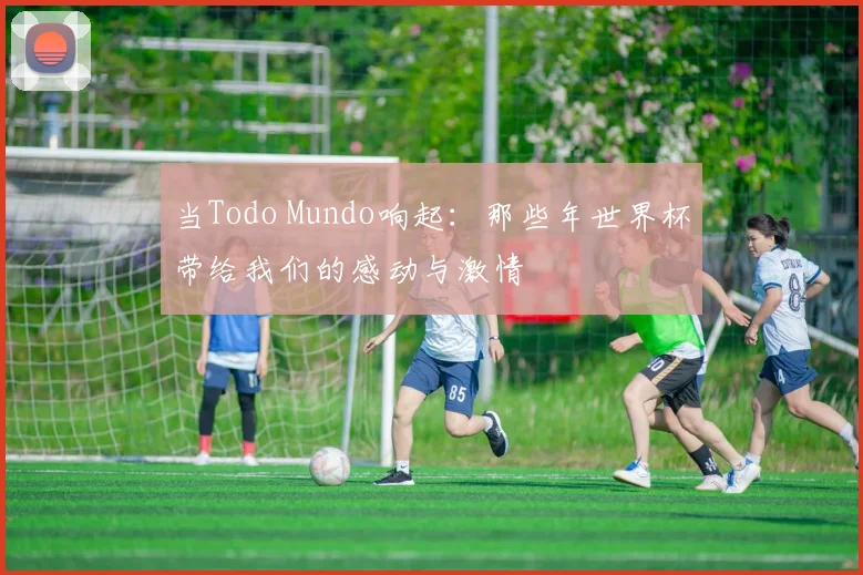 当Todo Mundo响起：那些年世界杯带给我们的感动与激情