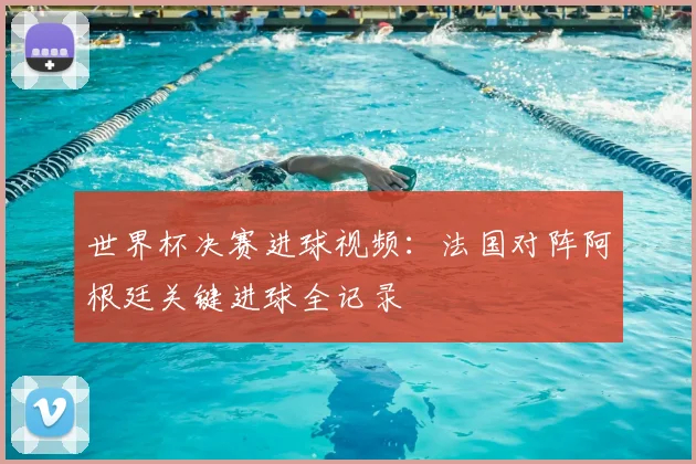 世界杯决赛进球视频：法国对阵阿根廷关键进球全记录