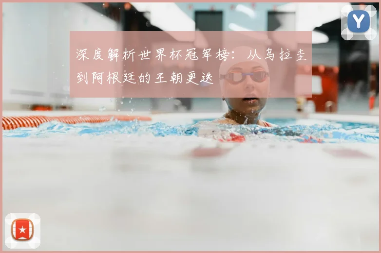 深度解析世界杯冠军榜：从乌拉圭到阿根廷的王朝更迭