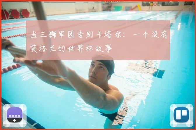 当三狮军团告别卡塔尔：一个没有英格兰的世界杯故事