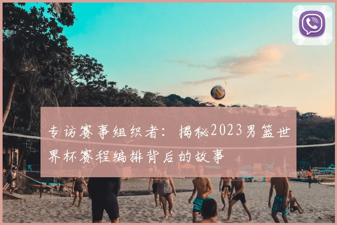 专访赛事组织者：揭秘2023男篮世界杯赛程编排背后的故事