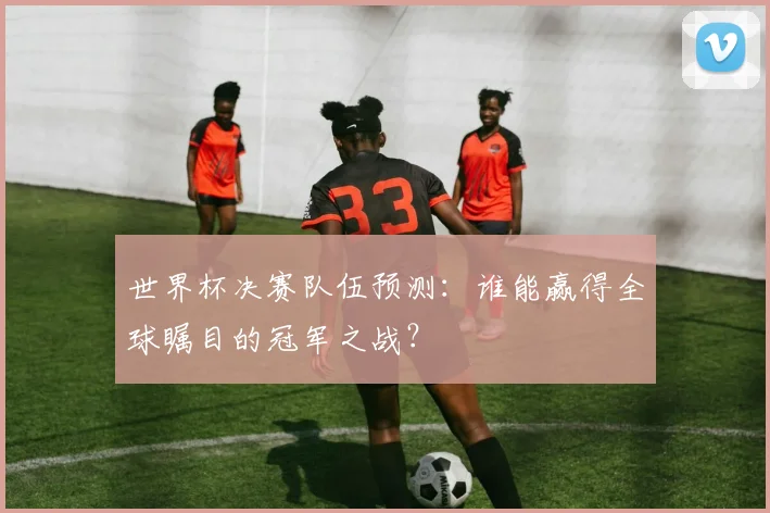 世界杯决赛队伍预测：谁能赢得全球瞩目的冠军之战？