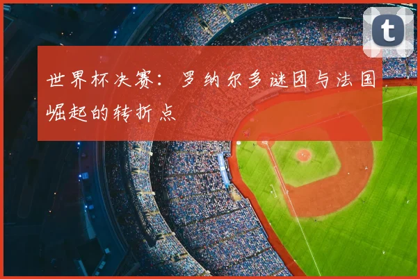 世界杯决赛：罗纳尔多谜团与法国崛起的转折点