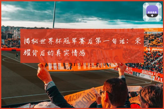 揭秘世界杯冠军赛后第一句话:荣耀背后的真实情感