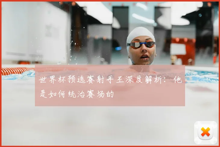 世界杯预选赛射手王深度解析：他是如何统治赛场的