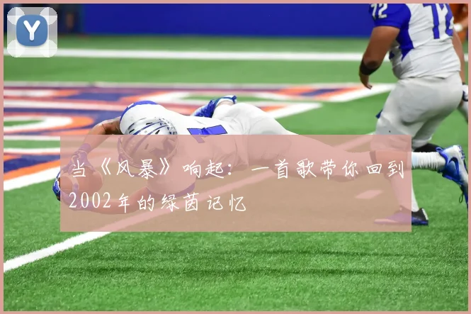 当《风暴》响起：一首歌带你回到2002年的绿茵记忆