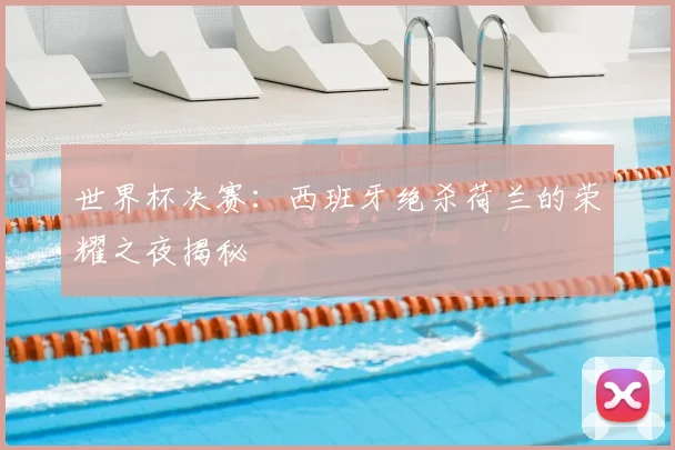 世界杯决赛：西班牙绝杀荷兰的荣耀之夜揭秘