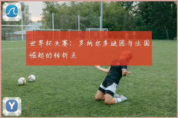 世界杯决赛：罗纳尔多谜团与法国崛起的转折点