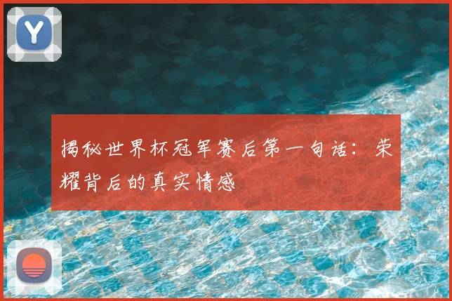 揭秘世界杯冠军赛后第一句话:荣耀背后的真实情感
