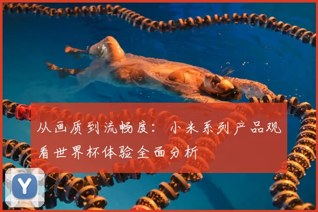 从画质到流畅度：小米系列产品观看世界杯体验全面分析