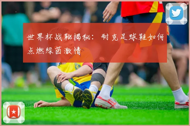 世界杯战靴揭秘：耐克足球鞋如何点燃绿茵激情