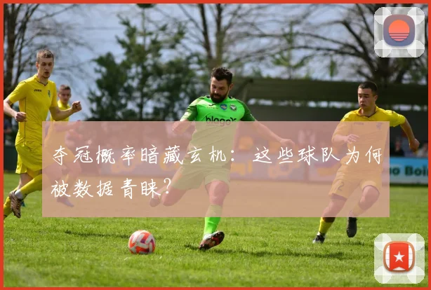 夺冠概率暗藏玄机：这些球队为何被数据青睐？