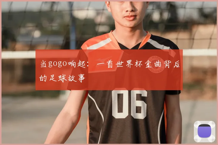 当gogo响起：一首世界杯金曲背后的足球故事