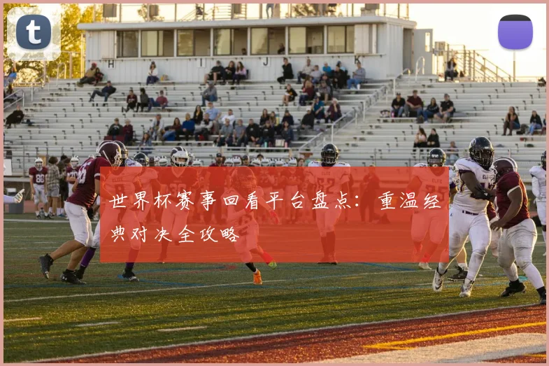 世界杯赛事回看平台盘点：重温经典对决全攻略