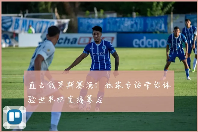 直击俄罗斯赛场：独家专访带你体验世界杯直播幕后