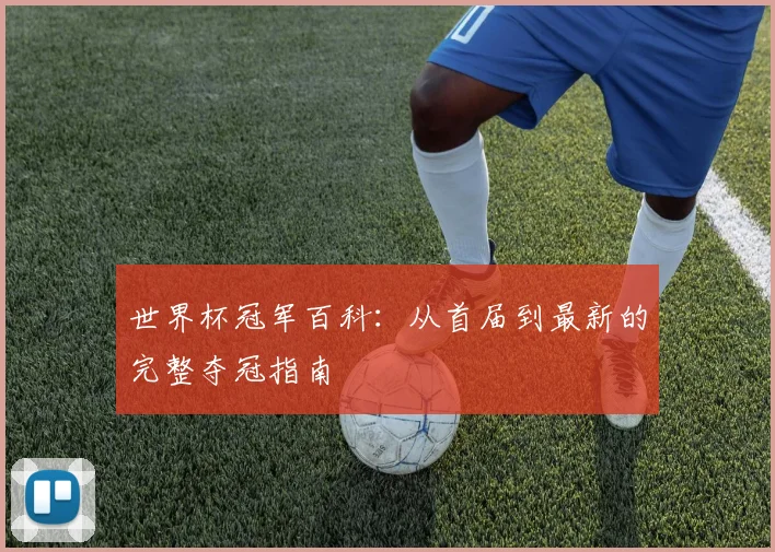 世界杯冠军百科：从首届到最新的完整夺冠指南