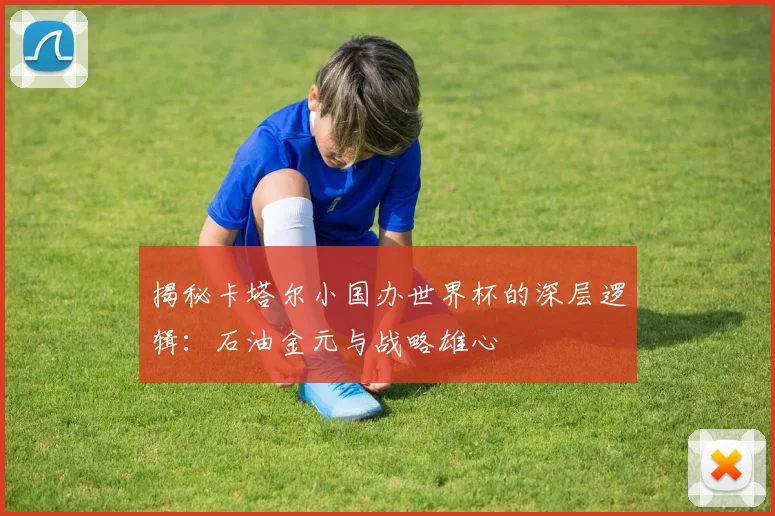 揭秘卡塔尔小国办世界杯的深层逻辑：石油金元与战略雄心