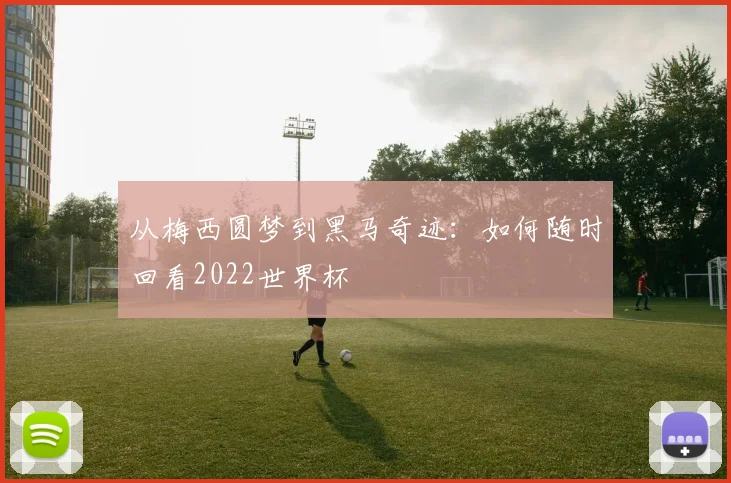 从梅西圆梦到黑马奇迹：如何随时回看2022世界杯